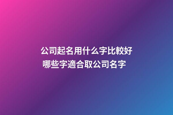 公司起名用什么字比較好 哪些字適合取公司名字